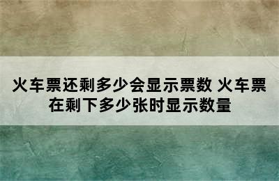 火车票还剩多少会显示票数 火车票在剩下多少张时显示数量